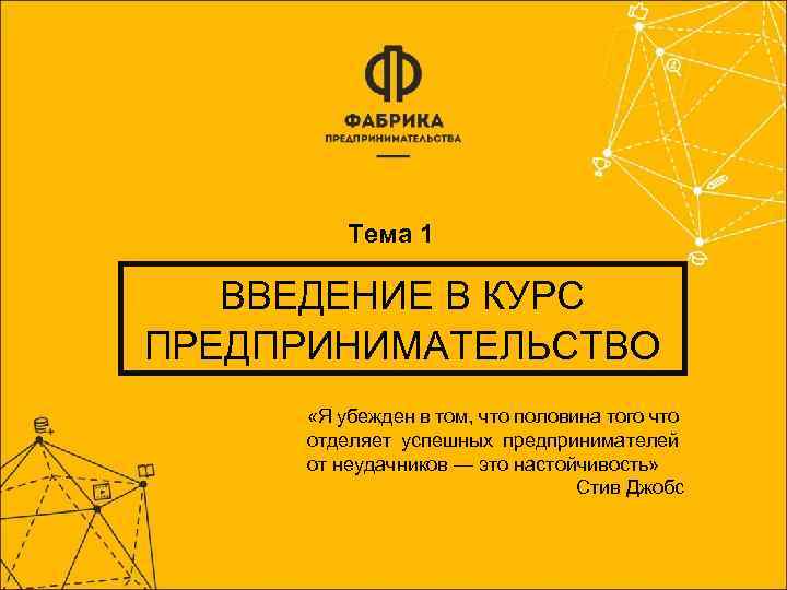 Тема 1 ВВЕДЕНИЕ В КУРС ПРЕДПРИНИМАТЕЛЬСТВО «Я убежден в том, что половина того что