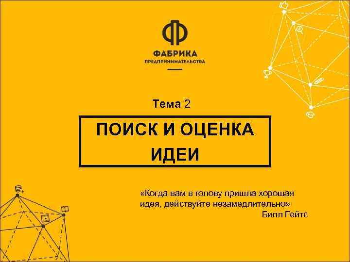 Тема 2 ПОИСК И ОЦЕНКА ИДЕИ «Когда вам в голову пришла хорошая идея, действуйте