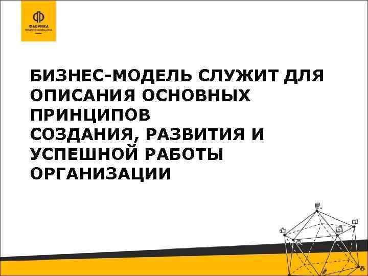 БИЗНЕС-МОДЕЛЬ СЛУЖИТ ДЛЯ ОПИСАНИЯ ОСНОВНЫХ ПРИНЦИПОВ СОЗДАНИЯ, РАЗВИТИЯ И УСПЕШНОЙ РАБОТЫ ОРГАНИЗАЦИИ 