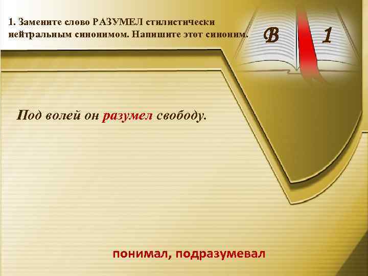 1. Замените слово РАЗУМЕЛ стилистически нейтральным синонимом. Напишите этот синоним. В Под волей он