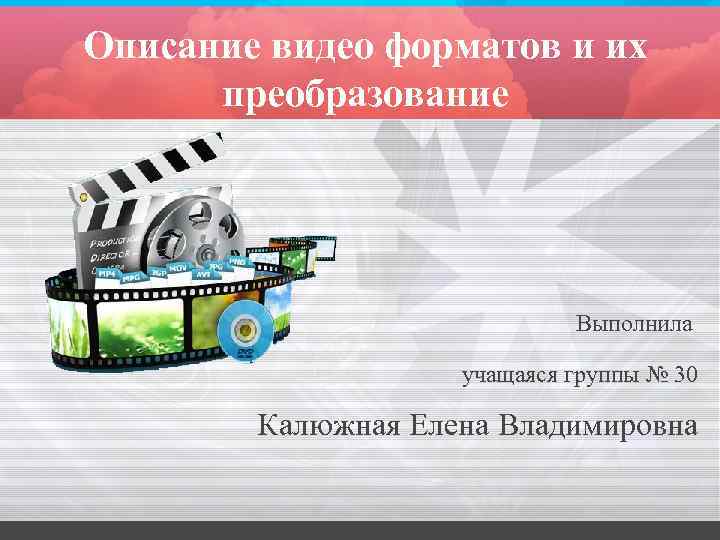Описание видео форматов и их преобразование Выполнила учащаяся группы № 30 Калюжная Елена Владимировна