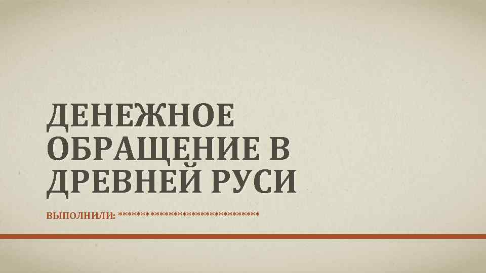 ДЕНЕЖНОЕ ОБРАЩЕНИЕ В ДРЕВНЕЙ РУСИ ВЫПОЛНИЛИ: **************** 