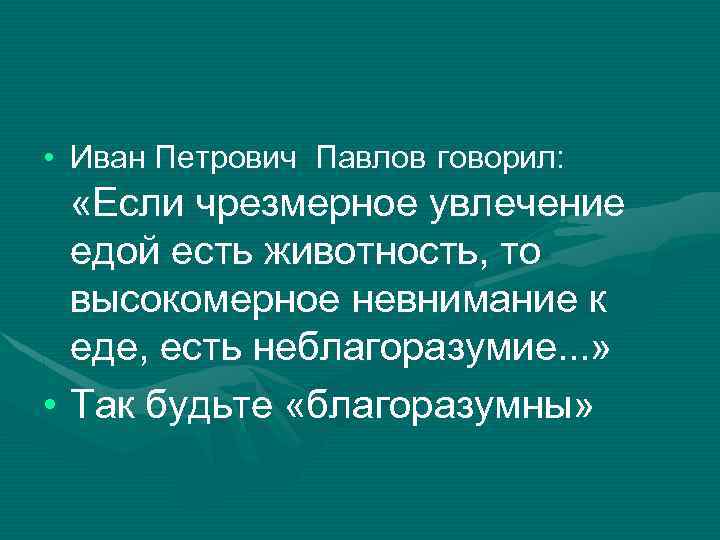  • Иван Петрович Павлов говорил: «Если чрезмерное увлечение едой есть животность, то высокомерное