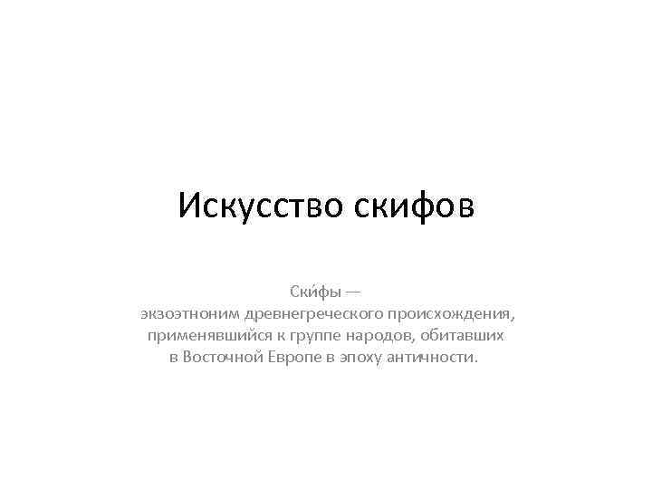 Искусство скифов Ски фы — экзоэтноним древнегреческого происхождения, применявшийся к группе народов, обитавших в