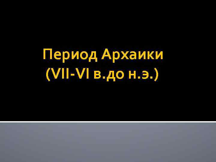  Период Архаики (VII-VI в. до н. э. ) 