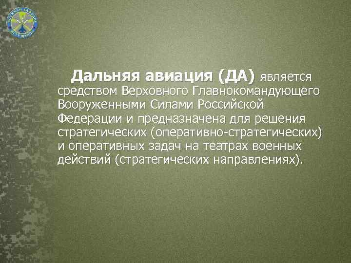 Дальняя авиация (ДА) является средством Верховного Главнокомандующего Вооруженными Силами Российской Федерации и предназначена для