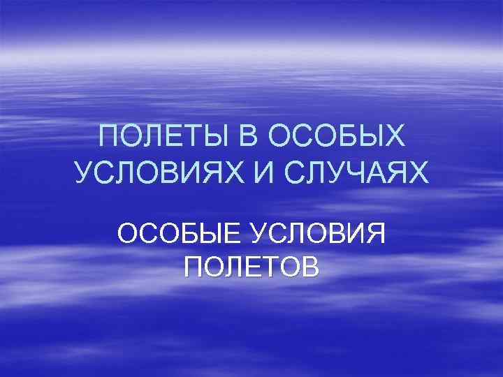 ПОЛЕТЫ В ОСОБЫХ УСЛОВИЯХ И СЛУЧАЯХ ОСОБЫЕ УСЛОВИЯ ПОЛЕТОВ 