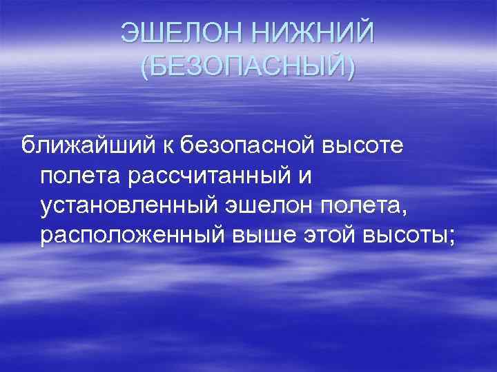 ЭШЕЛОН НИЖНИЙ (БЕЗОПАСНЫЙ) ближайший к безопасной высоте полета рассчитанный и установленный эшелон полета, расположенный