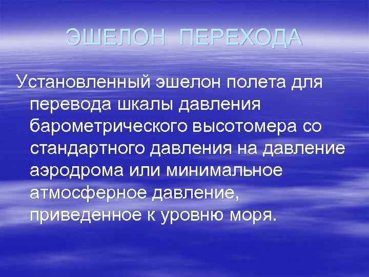 ЭШЕЛОН ПЕРЕХОДА Установленный эшелон полета для перевода шкалы давления барометрического высотомера со стандартного давления