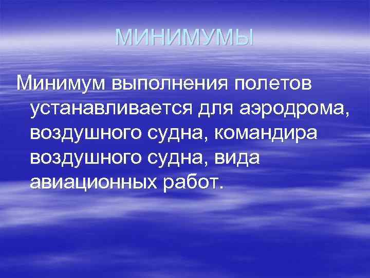 МИНИМУМЫ Минимум выполнения полетов устанавливается для аэродрома, воздушного судна, командира воздушного судна, вида авиационных