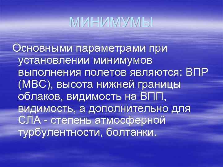 МИНИМУМЫ Основными параметрами при установлении минимумов выполнения полетов являются: ВПР (МВС), высота нижней границы