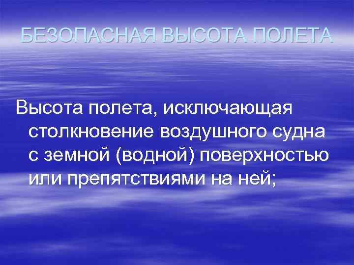 БЕЗОПАСНАЯ ВЫСОТА ПОЛЕТА Высота полета, исключающая столкновение воздушного судна с земной (водной) поверхностью или