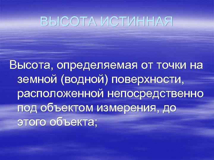 ВЫСОТА ИСТИННАЯ Высота, определяемая от точки на земной (водной) поверхности, расположенной непосредственно под объектом