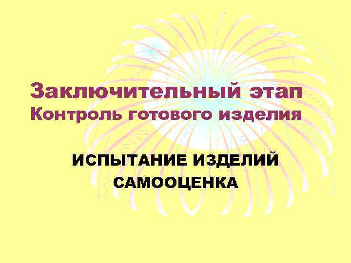 Заключительный этап Контроль готового изделия ИСПЫТАНИЕ ИЗДЕЛИЙ САМООЦЕНКА 