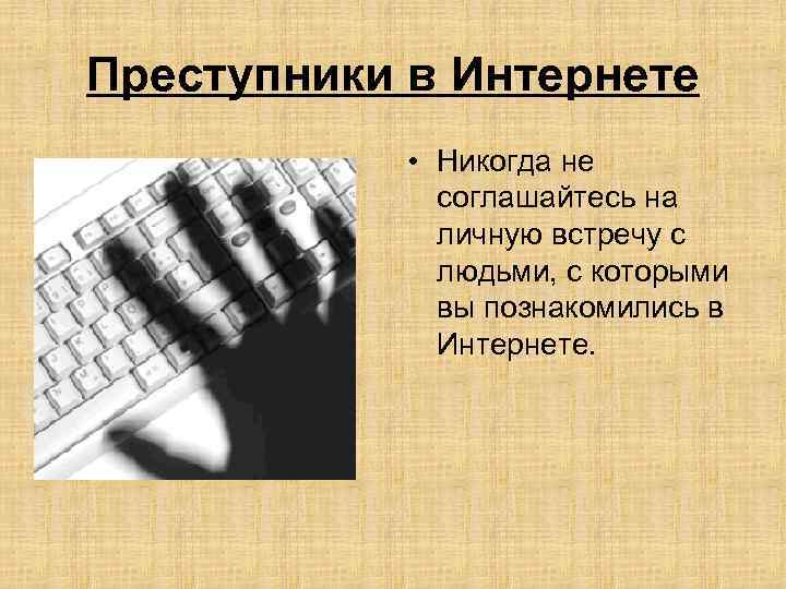 Преступники в Интернете • Никогда не соглашайтесь на личную встречу с людьми, с которыми