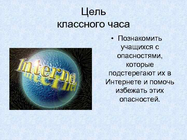 Цель классного часа • Познакомить учащихся с опасностями, которые подстерегают их в Интернете и