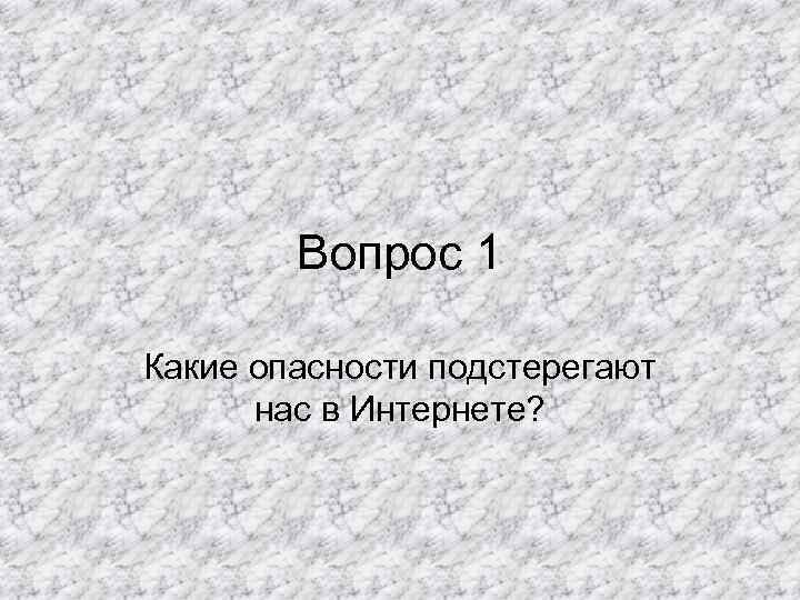 Вопрос 1 Какие опасности подстерегают нас в Интернете? 