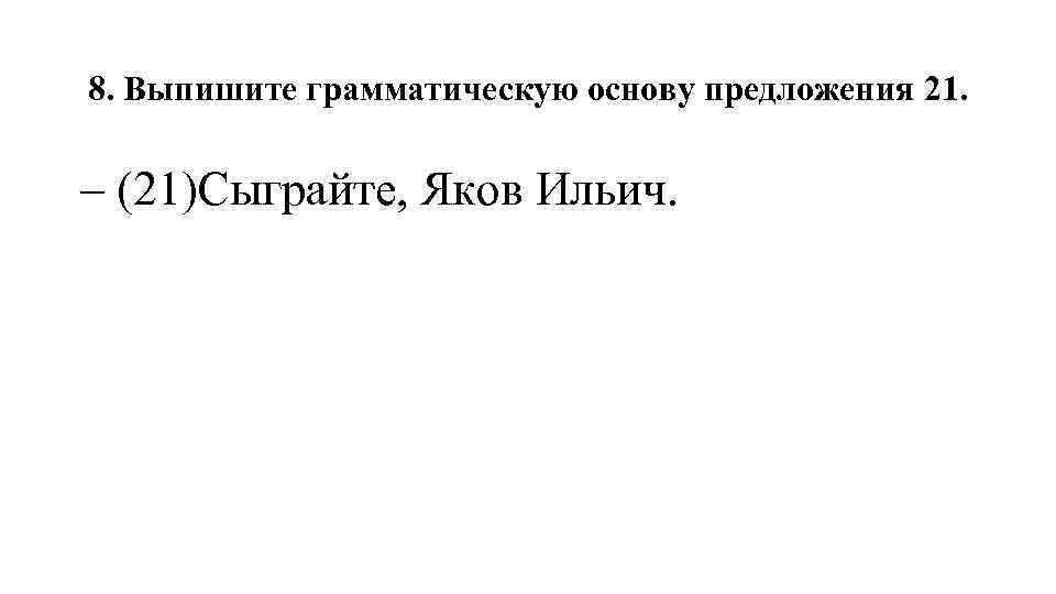 8. Выпишите грамматическую основу предложения 21. – (21)Сыграйте, Яков Ильич. 