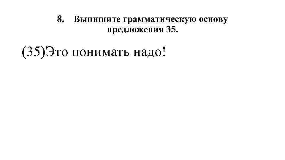 8. Выпишите грамматическую основу предложения 35. (35)Это понимать надо! 