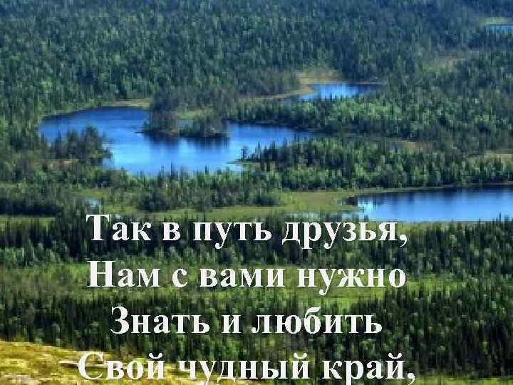 Так в путь друзья, Нам с вами нужно Знать и любить Свой чудный край,