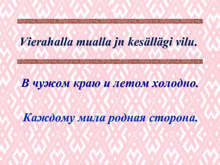 Vierahalla mualla jn kesällägi vilu. В чужом краю и летом холодно. Каждому мила родная