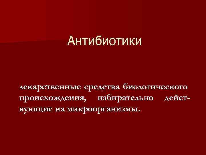 Антибиотики лекарственные средства биологического происхождения, избирательно действующие на микроорганизмы. 
