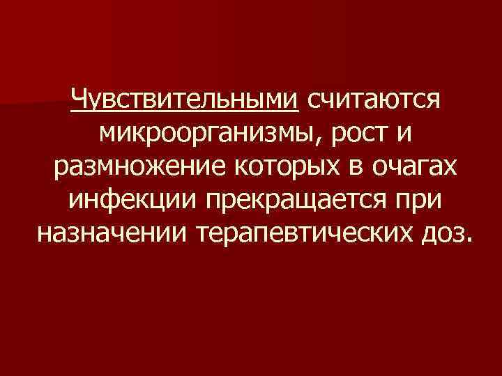 Чувствительными считаются микроорганизмы, рост и размножение которых в очагах инфекции прекращается при назначении терапевтических