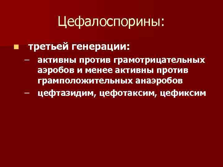 Цефалоспорины: n третьей генерации: – активны против грамотрицательных аэробов и менее активны против грамположительных
