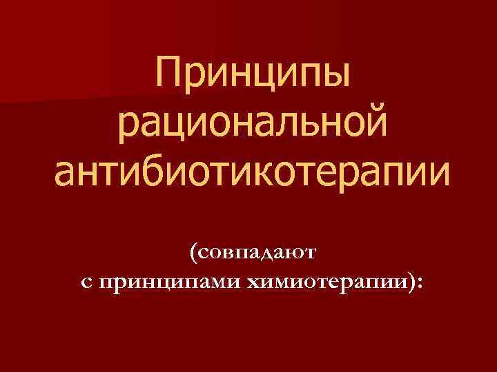 Принципы рациональной антибиотикотерапии (совпадают с принципами химиотерапии): 