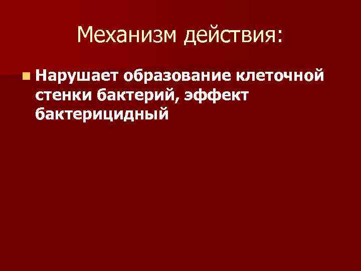 Механизм действия: n Нарушает образование клеточной стенки бактерий, эффект бактерицидный 