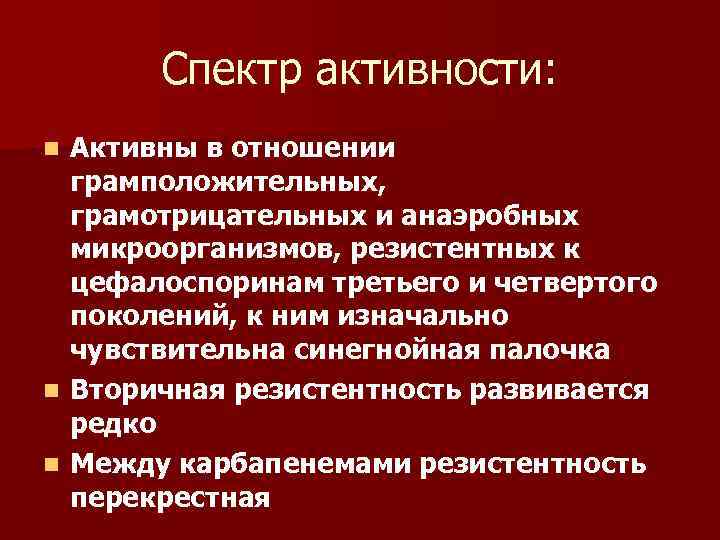 Спектр активности: Активны в отношении грамположительных, грамотрицательных и анаэробных микроорганизмов, резистентных к цефалоспоринам третьего