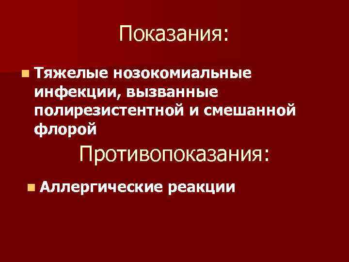 Показания: n Тяжелые нозокомиальные инфекции, вызванные полирезистентной и смешанной флорой Противопоказания: n Аллергические реакции