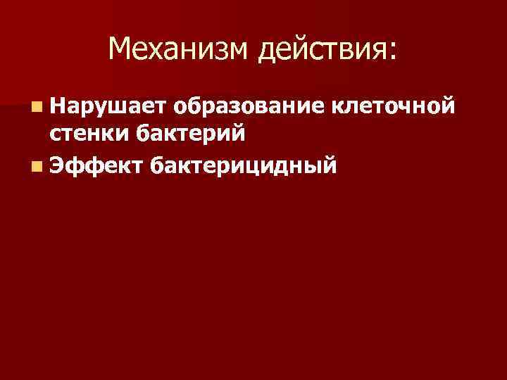 Механизм действия: n Нарушает образование клеточной стенки бактерий n Эффект бактерицидный 
