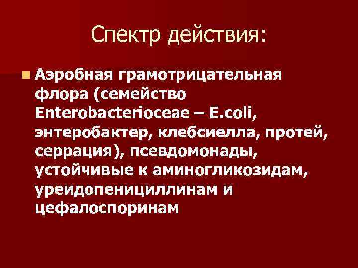 Спектр действия: n Аэробная грамотрицательная флора (семейство Enterobacterioceae – E. coli, энтеробактер, клебсиелла, протей,