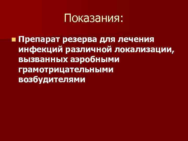 Показания: n Препарат резерва для лечения инфекций различной локализации, вызванных аэробными грамотрицательными возбудителями 