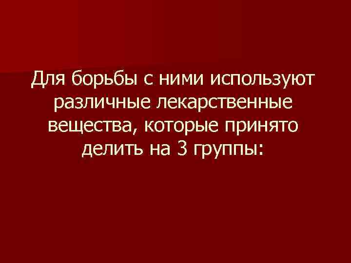 Для борьбы с ними используют различные лекарственные вещества, которые принято делить на 3 группы: