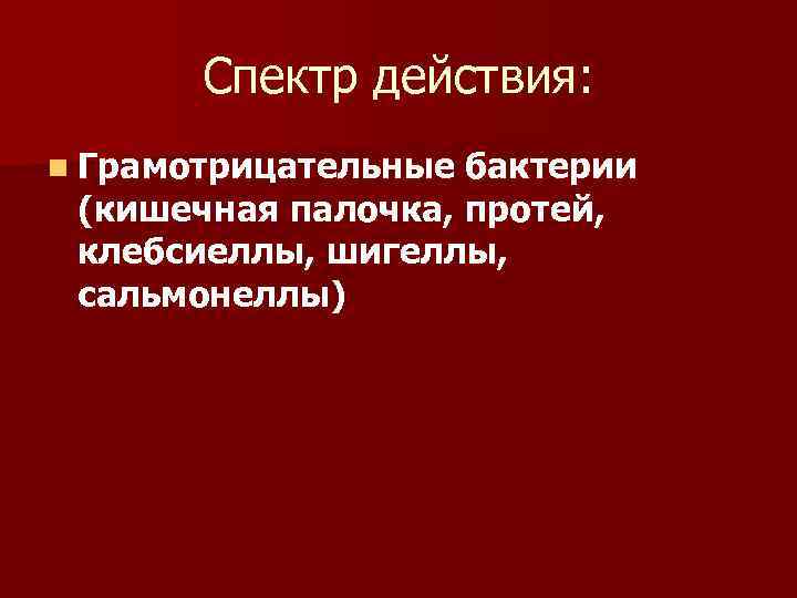 Спектр действия: n Грамотрицательные бактерии (кишечная палочка, протей, клебсиеллы, шигеллы, сальмонеллы) 