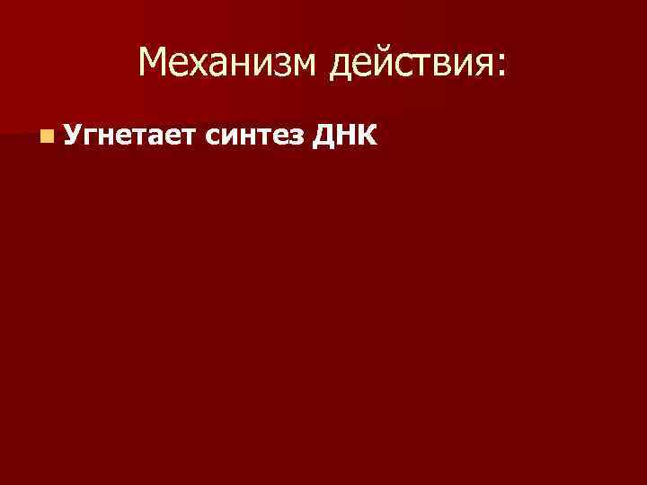 Механизм действия: n Угнетает синтез ДНК 