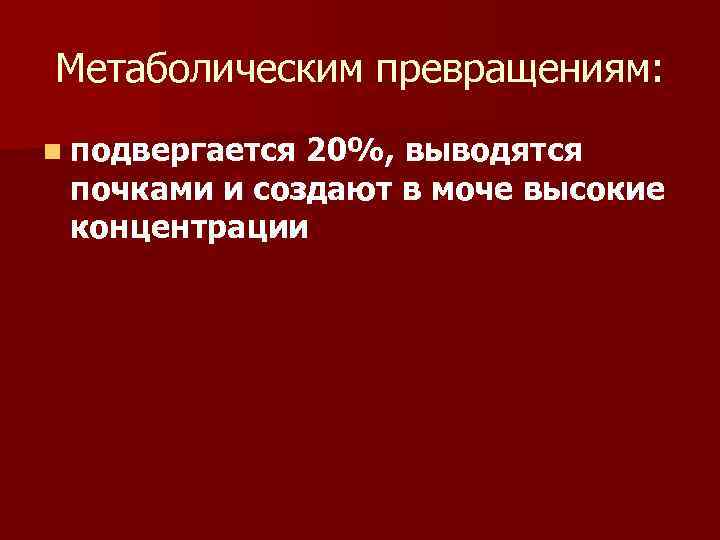 Метаболическим превращениям: n подвергается 20%, выводятся почками и создают в моче высокие концентрации 