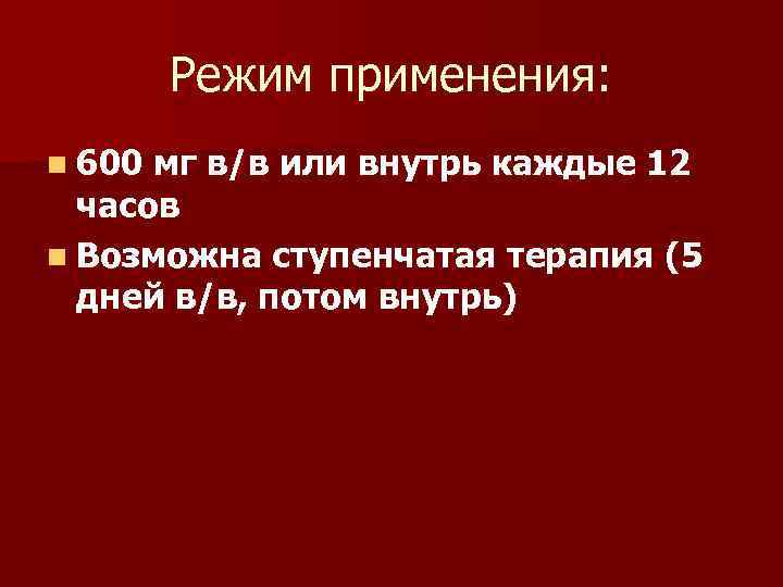 Режим применения: n 600 мг в/в или внутрь каждые 12 часов n Возможна ступенчатая
