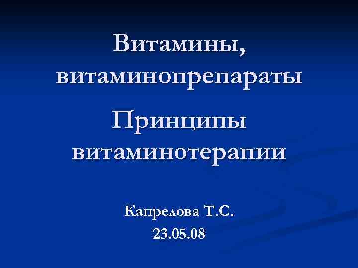 Витамины, витаминопрепараты Принципы витаминотерапии Капрелова Т. С. 23. 05. 08 