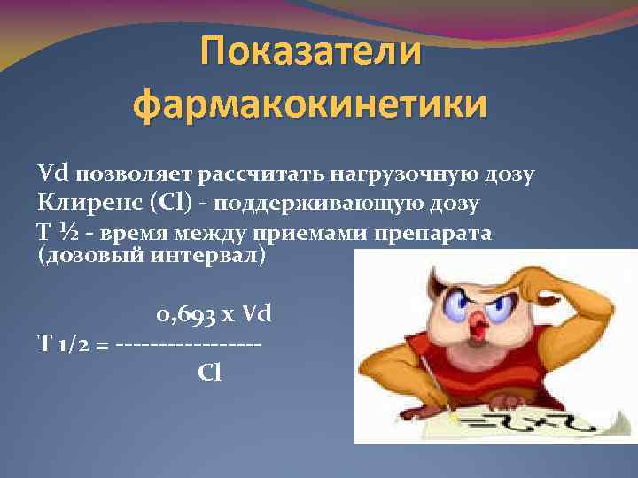 Показатели фармакокинетики Vd позволяет рассчитать нагрузочную дозу Клиренс (Cl) - поддерживающую дозу Т ½