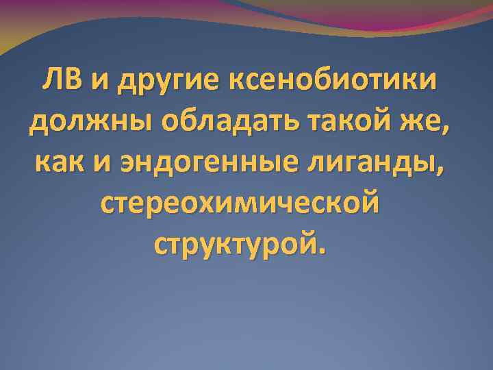 ЛВ и другие ксенобиотики должны обладать такой же, как и эндогенные лиганды, стереохимической структурой.