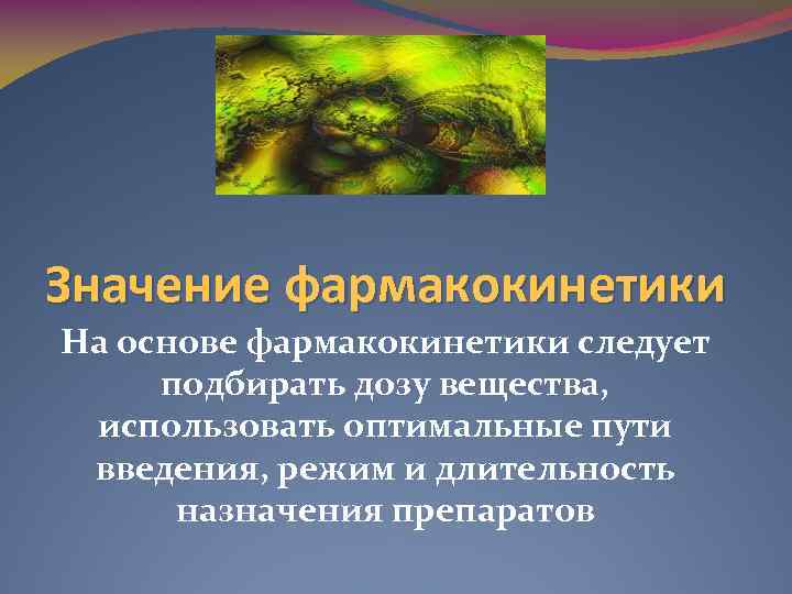 Значение фармакокинетики На основе фармакокинетики следует подбирать дозу вещества, использовать оптимальные пути введения, режим