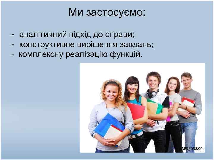 Ми застосуємо: - аналітичний підхід до справи; - конструктивне вирішення завдань; - комплексну реалізацію