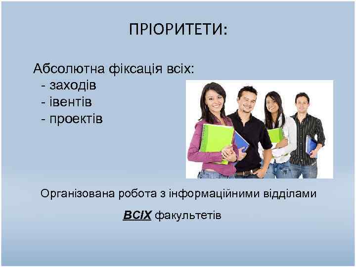 ПРІОРИТЕТИ: Абсолютна фіксація всіх: - заходів - івентів - проектів Організована робота з інформаційними