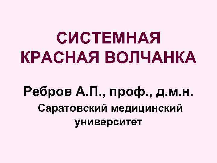 СИСТЕМНАЯ КРАСНАЯ ВОЛЧАНКА Ребров А. П. , проф. , д. м. н. Саратовский медицинский