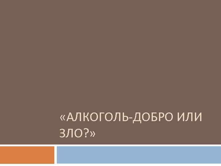  «АЛКОГОЛЬ-ДОБРО ИЛИ ЗЛО? » 