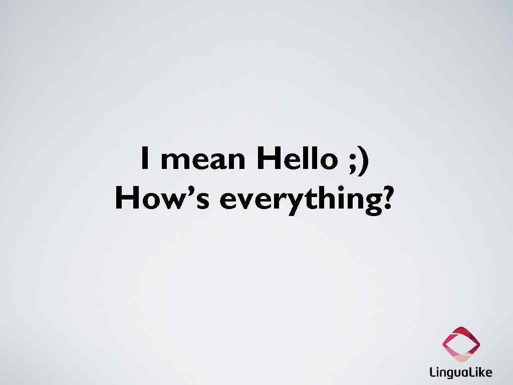 I mean Hello ; ) How’s everything? 