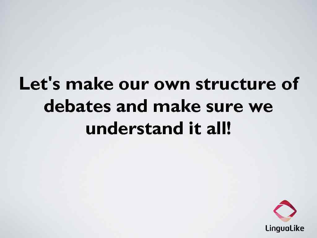 Let's make our own structure of debates and make sure we understand it all!